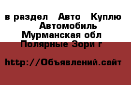  в раздел : Авто » Куплю »  » Автомобиль . Мурманская обл.,Полярные Зори г.